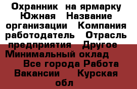 Охранник. на ярмарку Южная › Название организации ­ Компания-работодатель › Отрасль предприятия ­ Другое › Минимальный оклад ­ 9 500 - Все города Работа » Вакансии   . Курская обл.